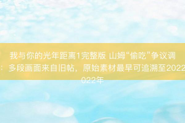 我与你的光年距离1完整版 山姆“偷吃”争议调查：多段画面来自旧帖，原始素材最早可追溯至2022年