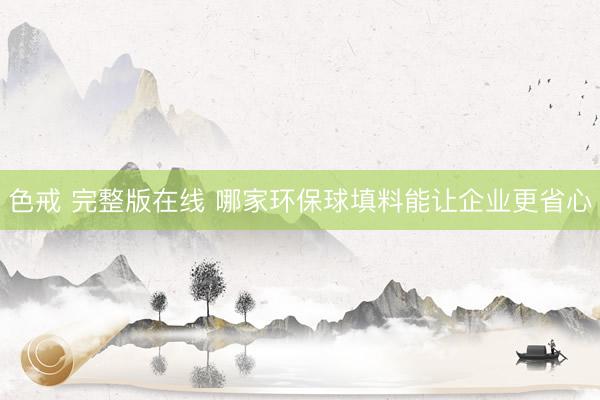 色戒 完整版在线 哪家环保球填料能让企业更省心