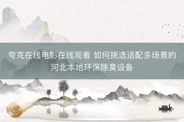 夸克在线电影在线观看 如何挑选适配多场景的河北本地环保除臭设备