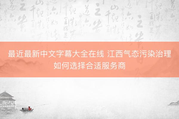最近最新中文字幕大全在线 江西气态污染治理如何选择合适服务商