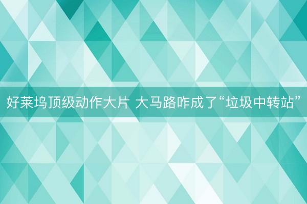 好莱坞顶级动作大片 大马路咋成了“垃圾中转站”