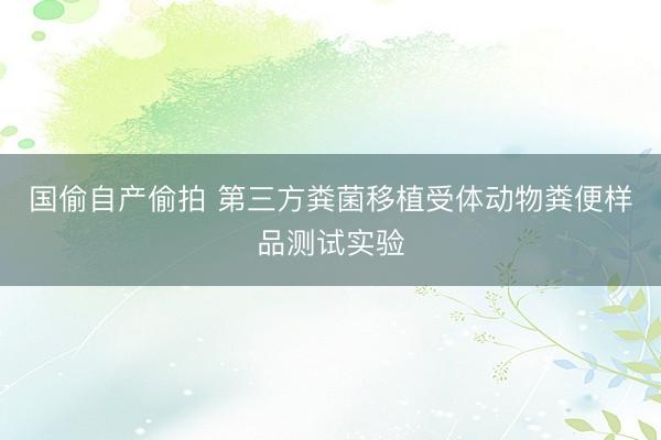国偷自产偷拍 第三方粪菌移植受体动物粪便样品测试实验