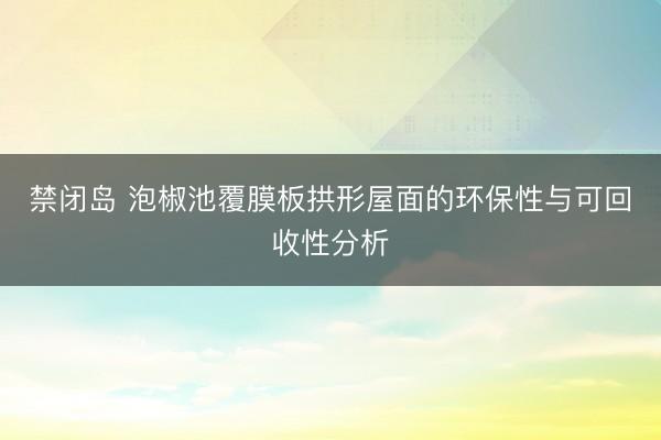 禁闭岛 泡椒池覆膜板拱形屋面的环保性与可回收性分析