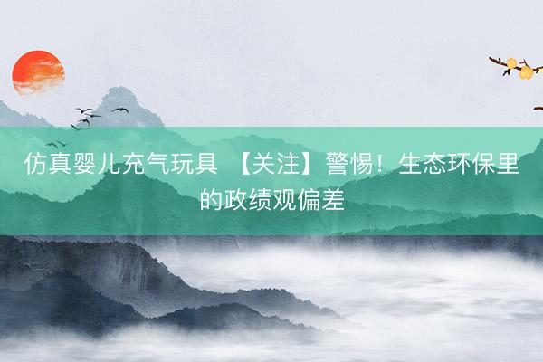 仿真婴儿充气玩具 【关注】警惕！生态环保里的政绩观偏差