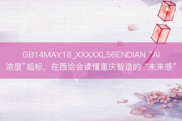 GB14MAY18_XXXXXL56ENDIAN “AI浓度”超标，在西洽会读懂重庆智造的 “未来感”