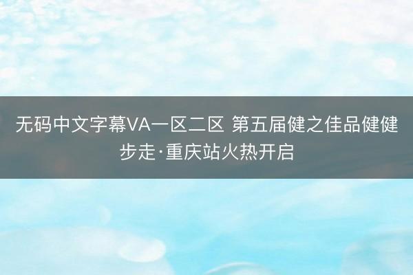 无码中文字幕VA一区二区 第五届健之佳品健健步走·重庆站火热开启