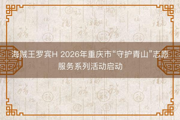海贼王罗宾H 2026年重庆市“守护青山”志愿服务系列活动启动