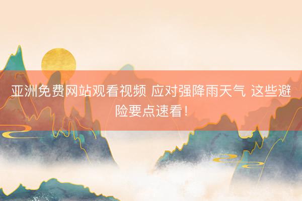 亚洲免费网站观看视频 应对强降雨天气 这些避险要点速看！