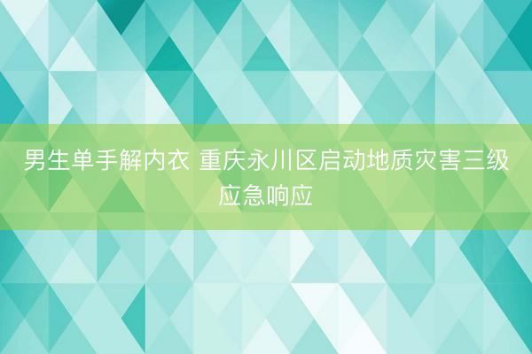 男生单手解内衣 重庆永川区启动地质灾害三级应急响应