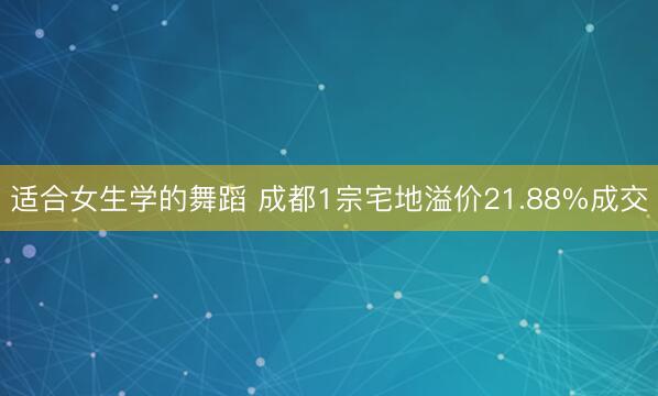 适合女生学的舞蹈 成都1宗宅地溢价21.88%成交