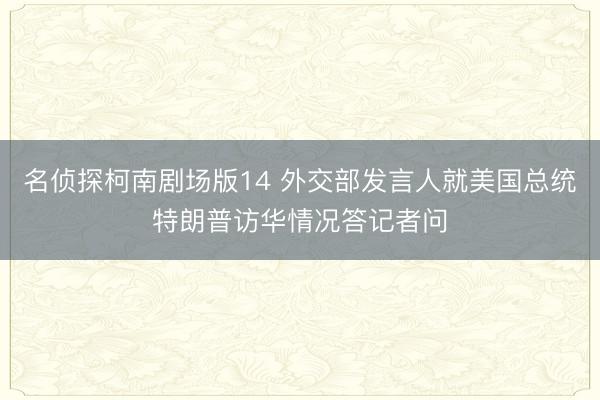 名侦探柯南剧场版14 外交部发言人就美国总统特朗普访华情况答记者问