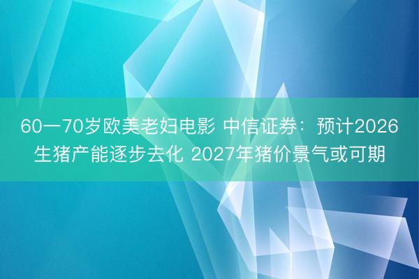 60一70岁欧美老妇电影 中信证券：预计2026生猪产能逐步去化 2027年猪价景气或可期