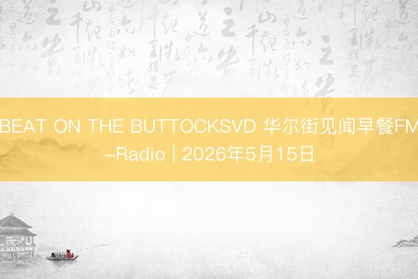 BEAT ON THE BUTTOCKSVD 华尔街见闻早餐FM-Radio | 2026年5月15日