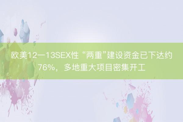 欧美12一13SEX性 “两重”建设资金已下达约76%，多地重大项目密集开工