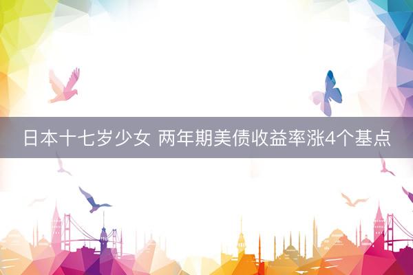 日本十七岁少女 两年期美债收益率涨4个基点