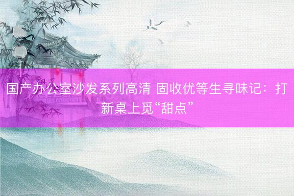 国产办公室沙发系列高清 固收优等生寻味记：打新桌上觅“甜点”