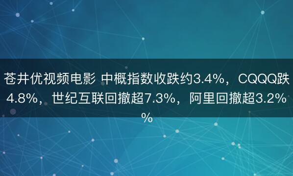 苍井优视频电影 中概指数收跌约3.4%，CQQQ跌4.8%，世纪互联回撤超7.3%，阿里回撤超3.2%