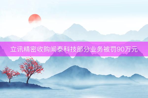 立讯精密收购闻泰科技部分业务被罚90万元