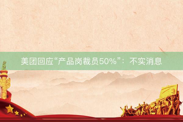 美团回应“产品岗裁员50%”：不实消息