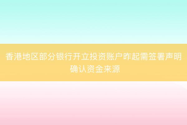 香港地区部分银行开立投资账户昨起需签署声明 确认资金来源