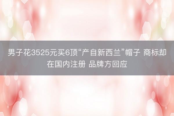 男子花3525元买6顶“产自新西兰”帽子 商标却在国内注册 品牌方回应