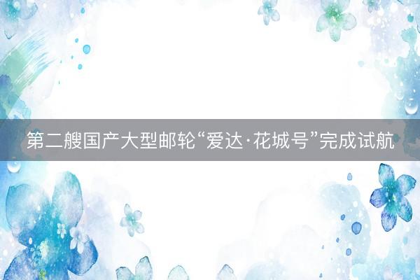 第二艘国产大型邮轮“爱达·花城号”完成试航