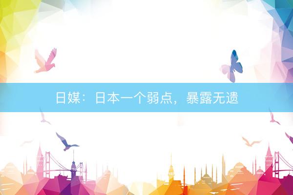 日媒：日本一个弱点，暴露无遗