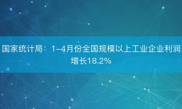 国家统计局：1-4月份全国规模以上工业企业利润增长18.2%