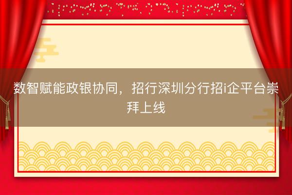 数智赋能政银协同,招行深圳分行招i企平台崇拜上线