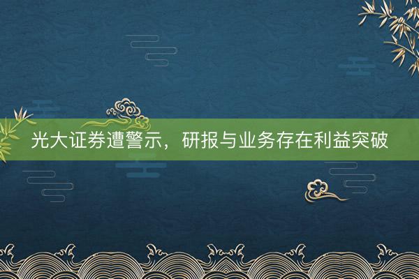 光大证券遭警示，研报与业务存在利益突破