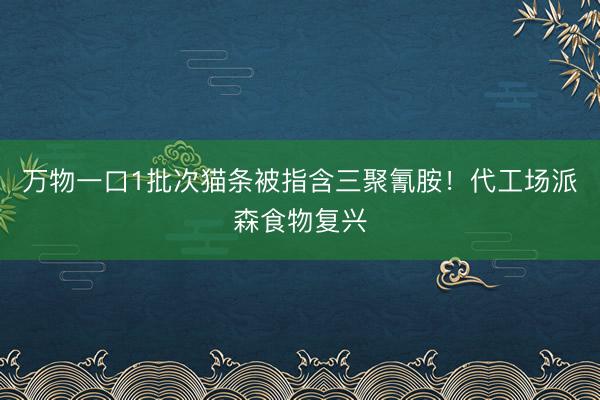 万物一口1批次猫条被指含三聚氰胺!代工场派森食物复兴