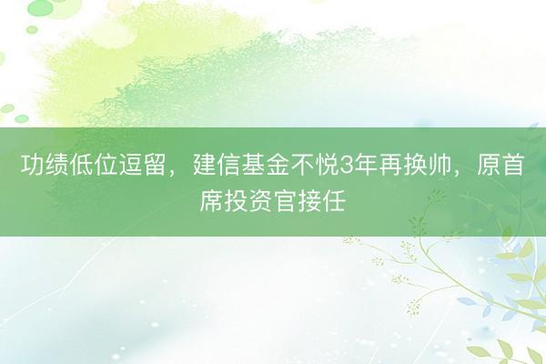 功绩低位逗留，建信基金不悦3年再换帅，原首席投资官接任