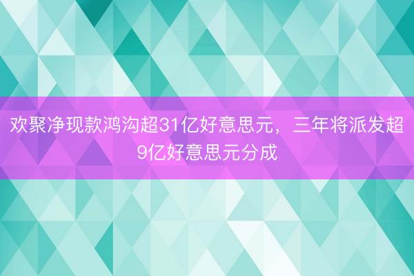 欢聚净现款鸿沟超31亿好意思元，三年将派发超9亿好意思元分成
