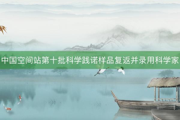 中国空间站第十批科学践诺样品复返并录用科学家