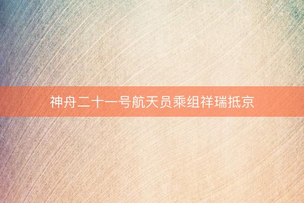 神舟二十一号航天员乘组祥瑞抵京