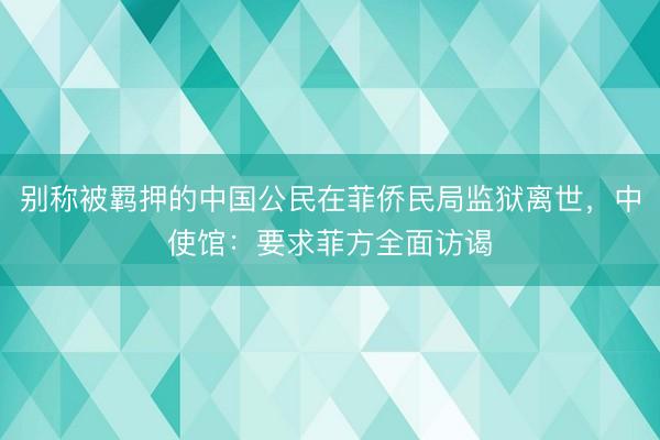 别称被羁押的中国公民在菲侨民局监狱离世,中使馆:要求菲方全面访谒