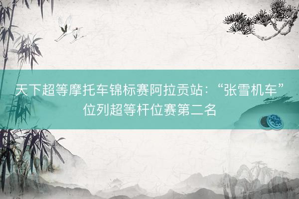 天下超等摩托车锦标赛阿拉贡站：“张雪机车”位列超等杆位赛第二名