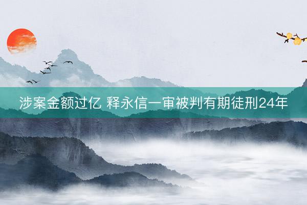 涉案金额过亿 释永信一审被判有期徒刑24年