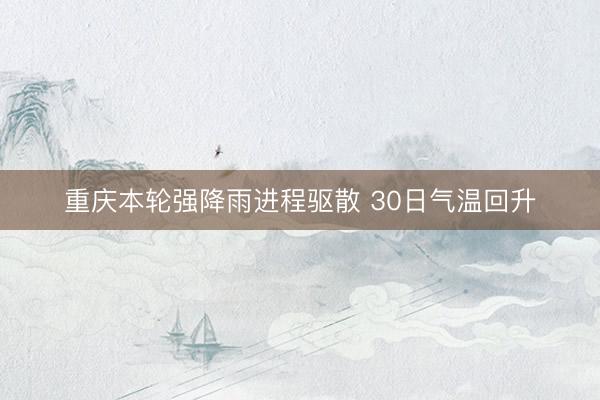 重庆本轮强降雨进程驱散 30日气温回升
