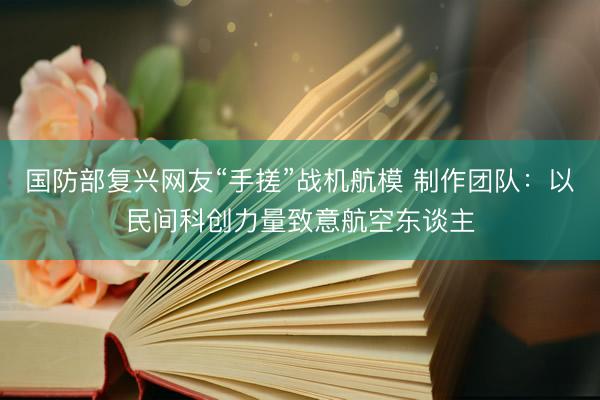 国防部复兴网友“手搓”战机航模 制作团队：以民间科创力量致意航空东谈主