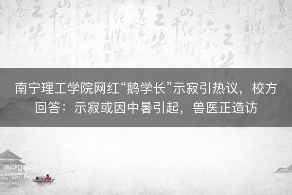 南宁理工学院网红“鹅学长”示寂引热议，校方回答：示寂或因中暑引起，兽医正造访