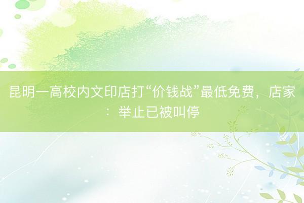 昆明一高校内文印店打“价钱战”最低免费，店家：举止已被叫停