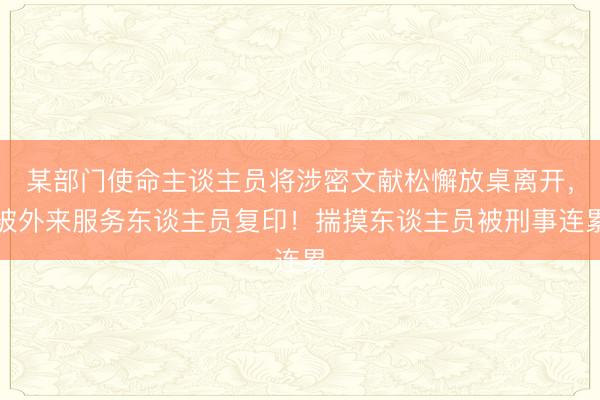 某部门使命主谈主员将涉密文献松懈放桌离开，被外来服务东谈主员复印！揣摸东谈主员被刑事连累