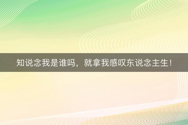知说念我是谁吗,就拿我感叹东说念主生!
