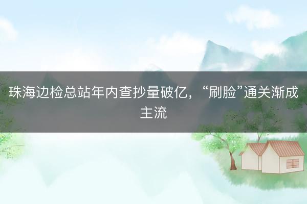 珠海边检总站年内查抄量破亿,“刷脸”通关渐成主流