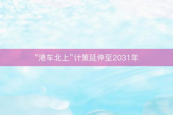 “港车北上”计策延伸至2031年