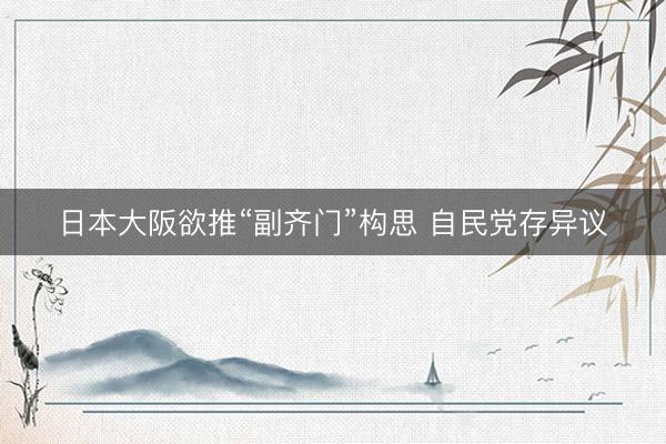 日本大阪欲推“副齐门”构思 自民党存异议