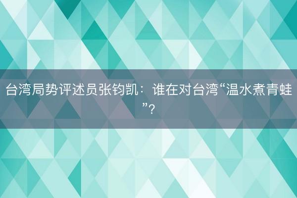 台湾局势评述员张钧凯：谁在对台湾“温水煮青蛙”？