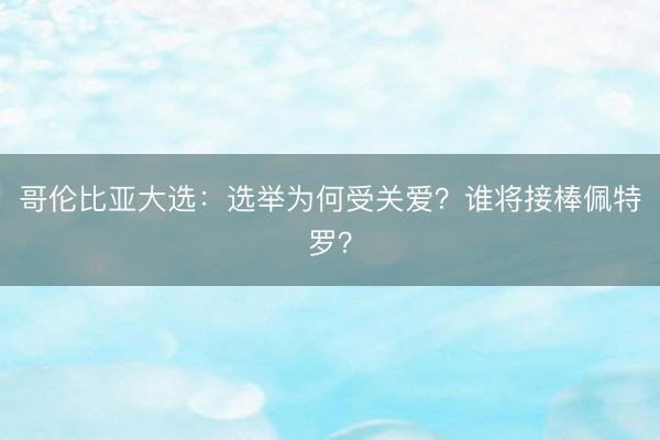 哥伦比亚大选：选举为何受关爱？谁将接棒佩特罗？