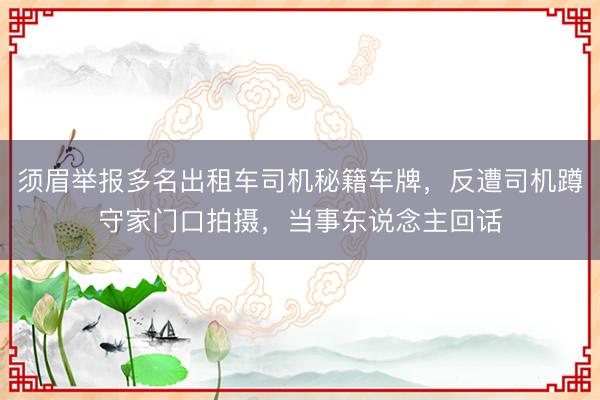 须眉举报多名出租车司机秘籍车牌，反遭司机蹲守家门口拍摄，当事东说念主回话